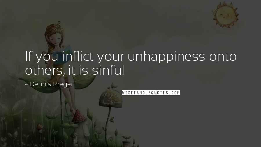 Dennis Prager Quotes: If you inflict your unhappiness onto others, it is sinful