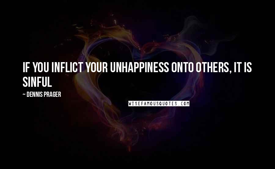 Dennis Prager Quotes: If you inflict your unhappiness onto others, it is sinful