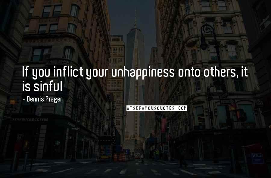 Dennis Prager Quotes: If you inflict your unhappiness onto others, it is sinful