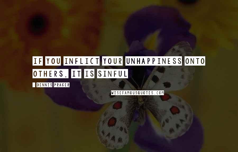 Dennis Prager Quotes: If you inflict your unhappiness onto others, it is sinful