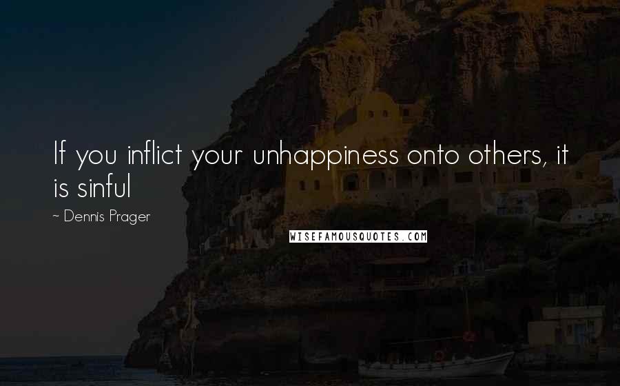 Dennis Prager Quotes: If you inflict your unhappiness onto others, it is sinful
