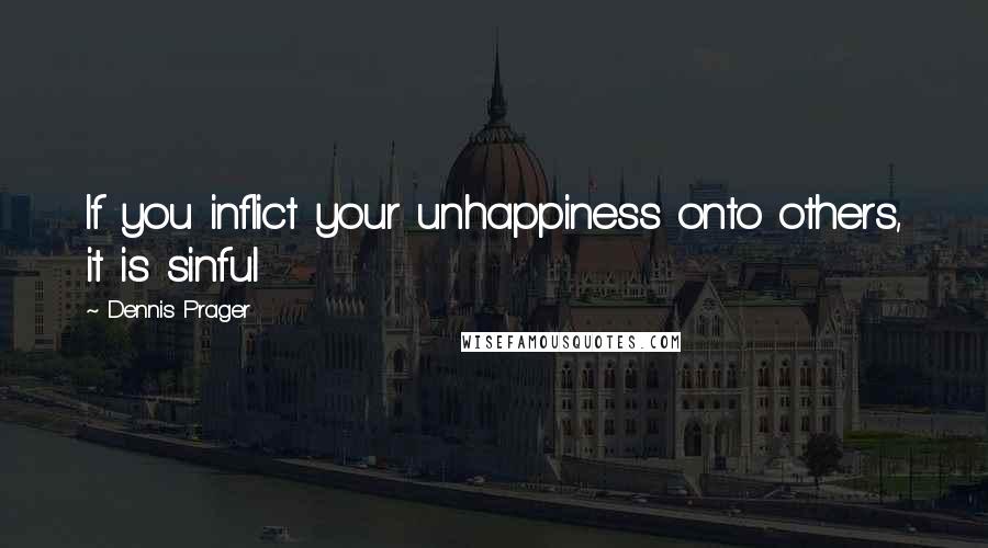 Dennis Prager Quotes: If you inflict your unhappiness onto others, it is sinful