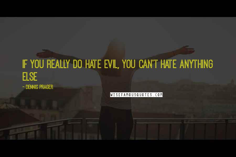 Dennis Prager Quotes: If you really do hate evil, you can't hate anything else