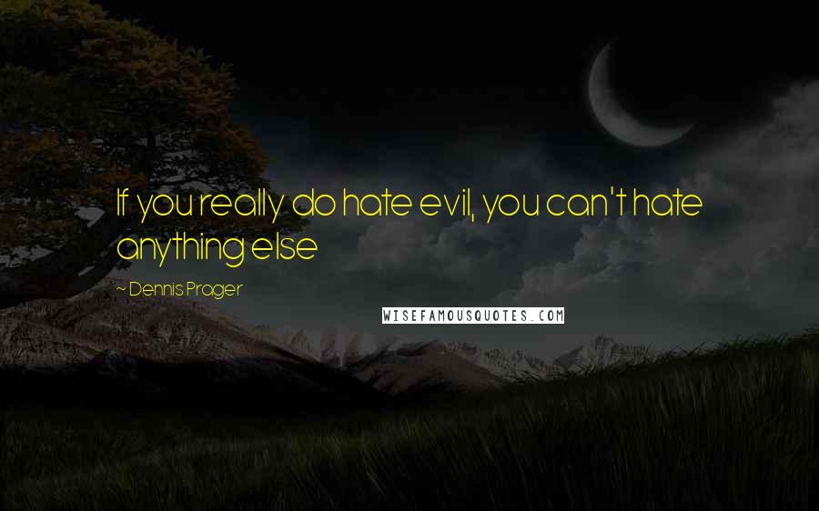 Dennis Prager Quotes: If you really do hate evil, you can't hate anything else