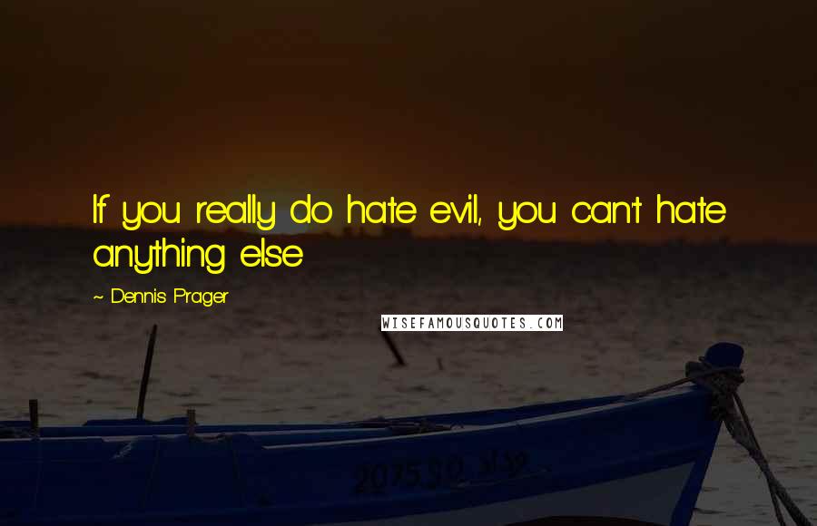 Dennis Prager Quotes: If you really do hate evil, you can't hate anything else