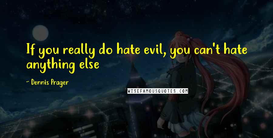 Dennis Prager Quotes: If you really do hate evil, you can't hate anything else