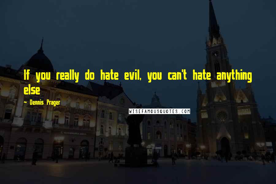 Dennis Prager Quotes: If you really do hate evil, you can't hate anything else