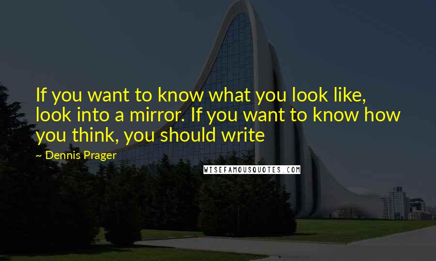 Dennis Prager Quotes: If you want to know what you look like, look into a mirror. If you want to know how you think, you should write