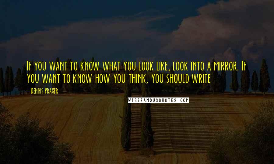 Dennis Prager Quotes: If you want to know what you look like, look into a mirror. If you want to know how you think, you should write