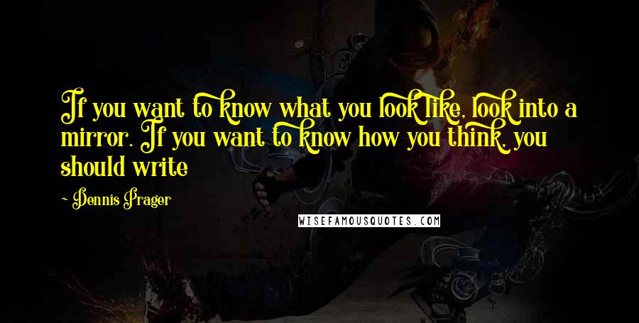 Dennis Prager Quotes: If you want to know what you look like, look into a mirror. If you want to know how you think, you should write