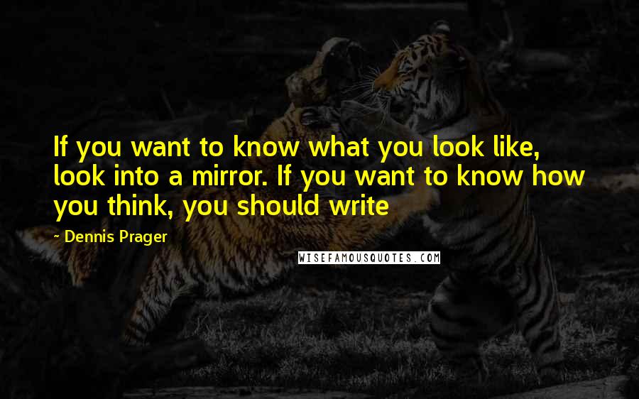 Dennis Prager Quotes: If you want to know what you look like, look into a mirror. If you want to know how you think, you should write