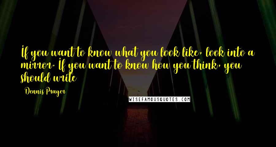 Dennis Prager Quotes: If you want to know what you look like, look into a mirror. If you want to know how you think, you should write