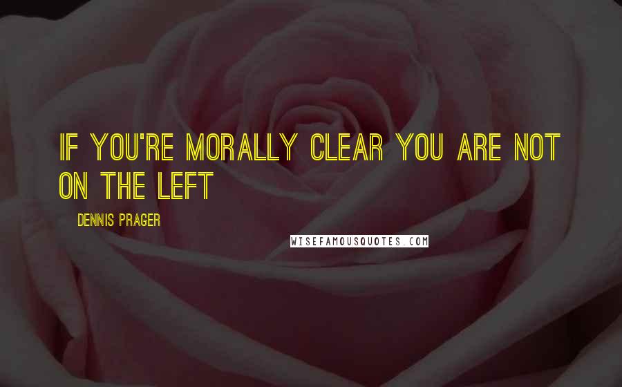 Dennis Prager Quotes: If you're morally clear you are not on the Left
