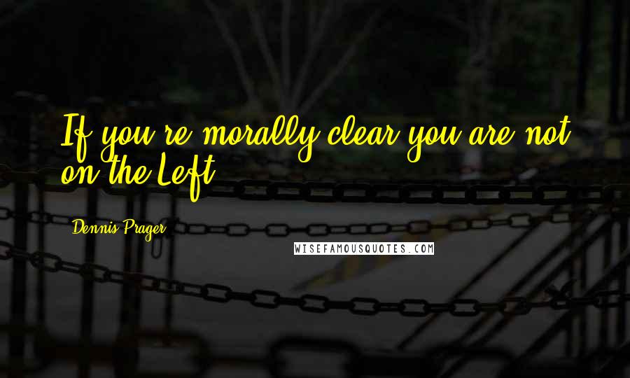 Dennis Prager Quotes: If you're morally clear you are not on the Left