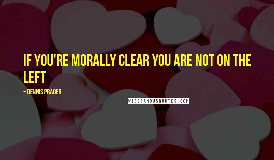 Dennis Prager Quotes: If you're morally clear you are not on the Left