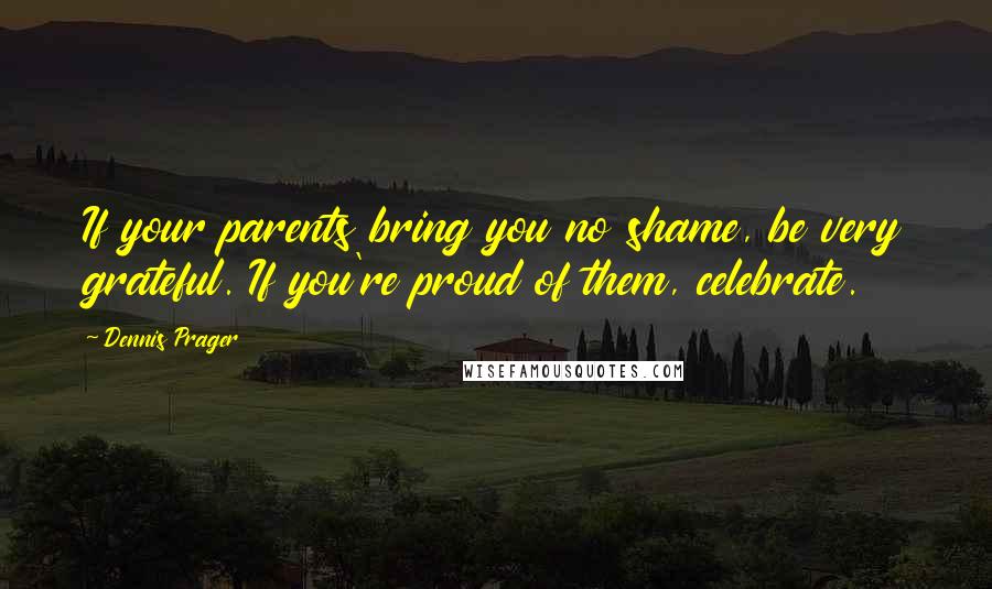 Dennis Prager Quotes: If your parents bring you no shame, be very grateful. If you're proud of them, celebrate.