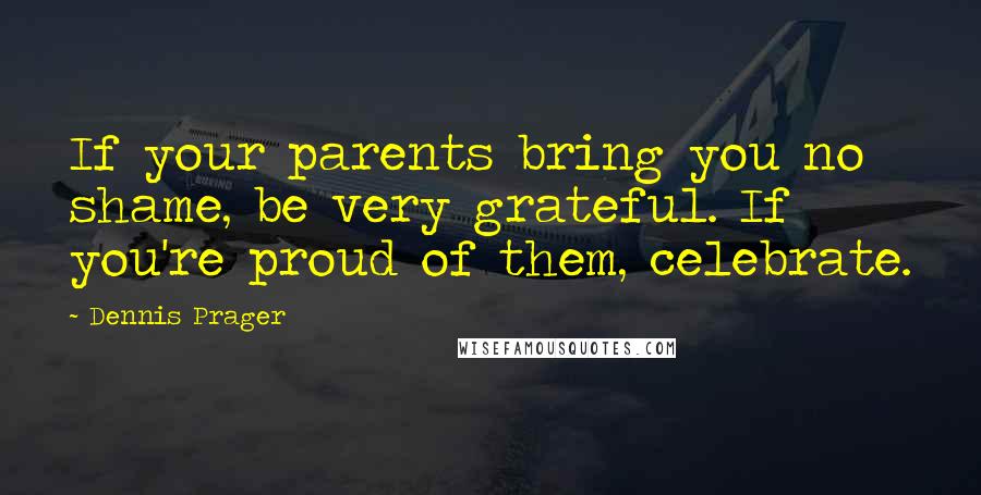 Dennis Prager Quotes: If your parents bring you no shame, be very grateful. If you're proud of them, celebrate.