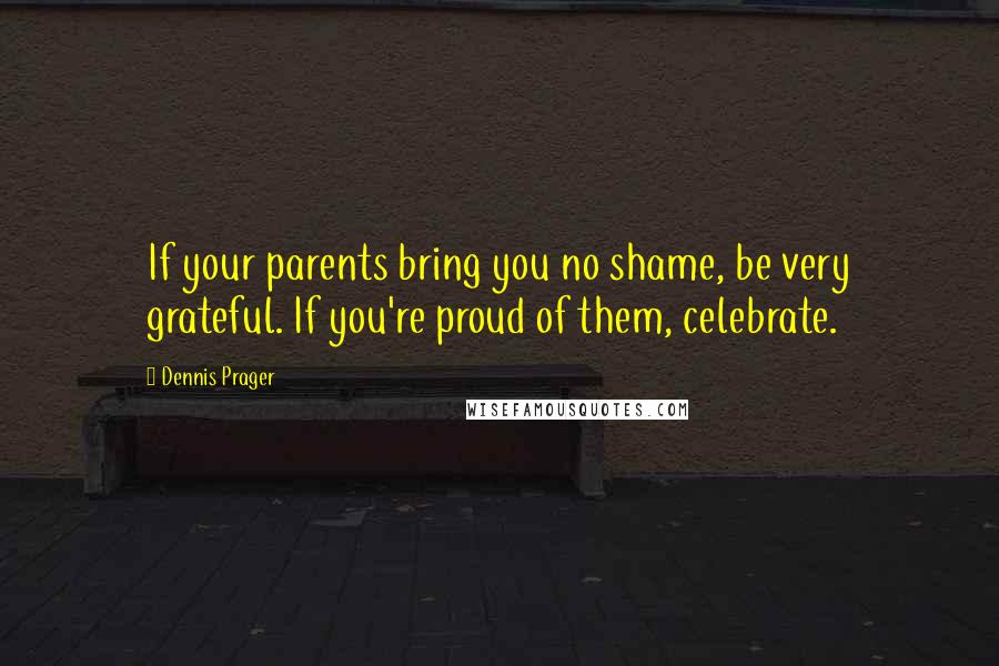 Dennis Prager Quotes: If your parents bring you no shame, be very grateful. If you're proud of them, celebrate.