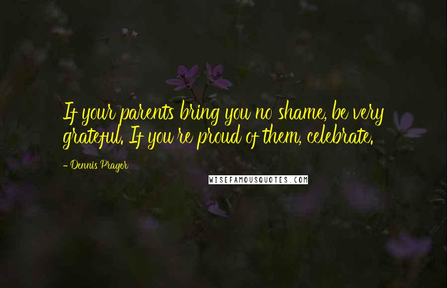 Dennis Prager Quotes: If your parents bring you no shame, be very grateful. If you're proud of them, celebrate.