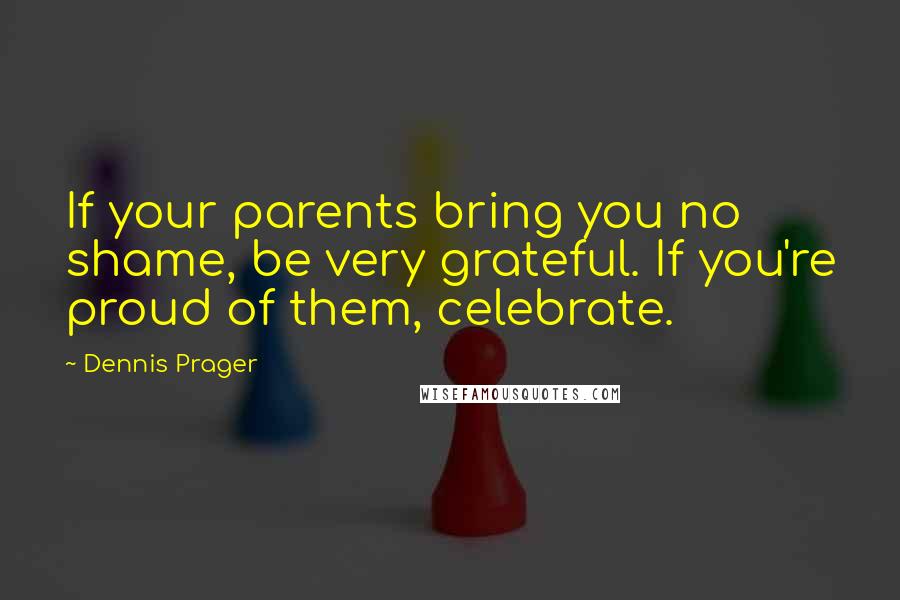 Dennis Prager Quotes: If your parents bring you no shame, be very grateful. If you're proud of them, celebrate.