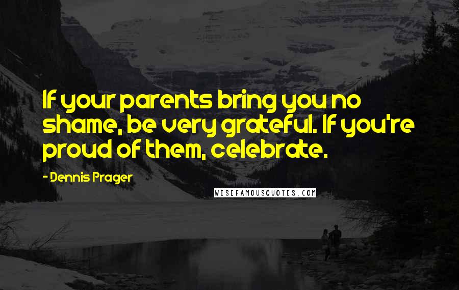 Dennis Prager Quotes: If your parents bring you no shame, be very grateful. If you're proud of them, celebrate.