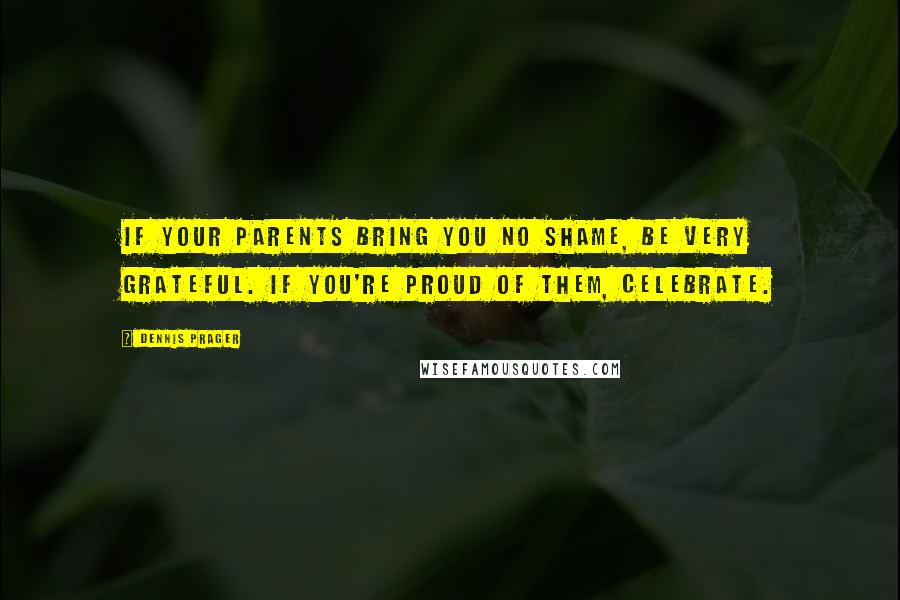 Dennis Prager Quotes: If your parents bring you no shame, be very grateful. If you're proud of them, celebrate.