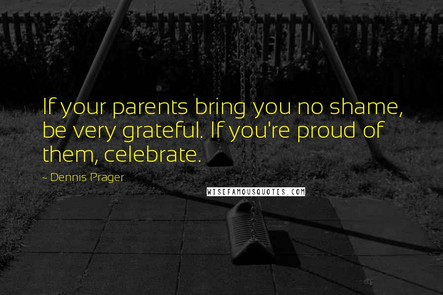 Dennis Prager Quotes: If your parents bring you no shame, be very grateful. If you're proud of them, celebrate.