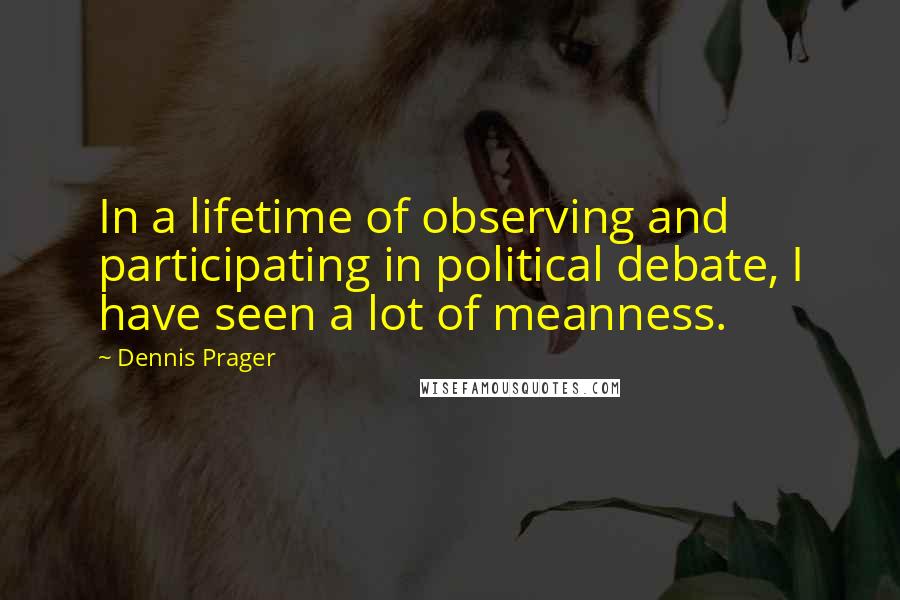 Dennis Prager Quotes: In a lifetime of observing and participating in political debate, I have seen a lot of meanness.