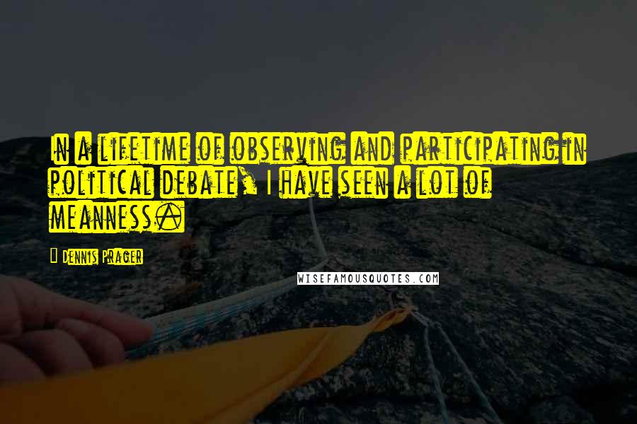 Dennis Prager Quotes: In a lifetime of observing and participating in political debate, I have seen a lot of meanness.