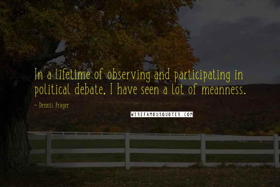 Dennis Prager Quotes: In a lifetime of observing and participating in political debate, I have seen a lot of meanness.