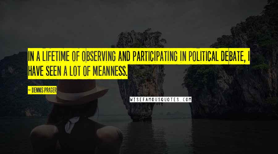 Dennis Prager Quotes: In a lifetime of observing and participating in political debate, I have seen a lot of meanness.