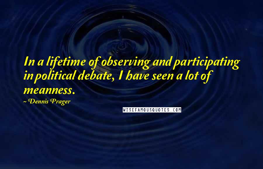 Dennis Prager Quotes: In a lifetime of observing and participating in political debate, I have seen a lot of meanness.