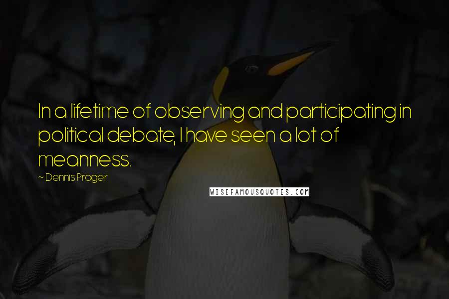 Dennis Prager Quotes: In a lifetime of observing and participating in political debate, I have seen a lot of meanness.