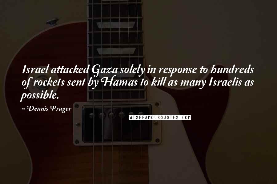 Dennis Prager Quotes: Israel attacked Gaza solely in response to hundreds of rockets sent by Hamas to kill as many Israelis as possible.