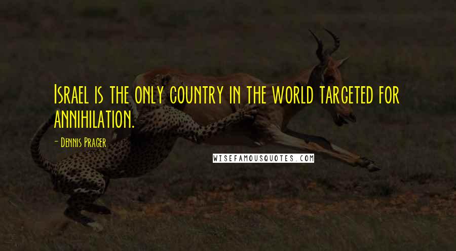 Dennis Prager Quotes: Israel is the only country in the world targeted for annihilation.