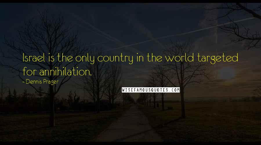 Dennis Prager Quotes: Israel is the only country in the world targeted for annihilation.