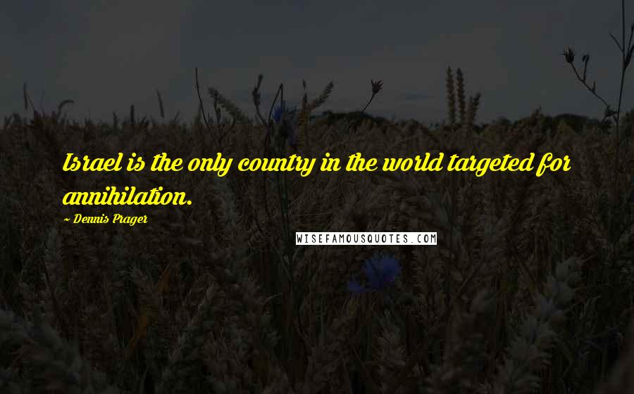 Dennis Prager Quotes: Israel is the only country in the world targeted for annihilation.