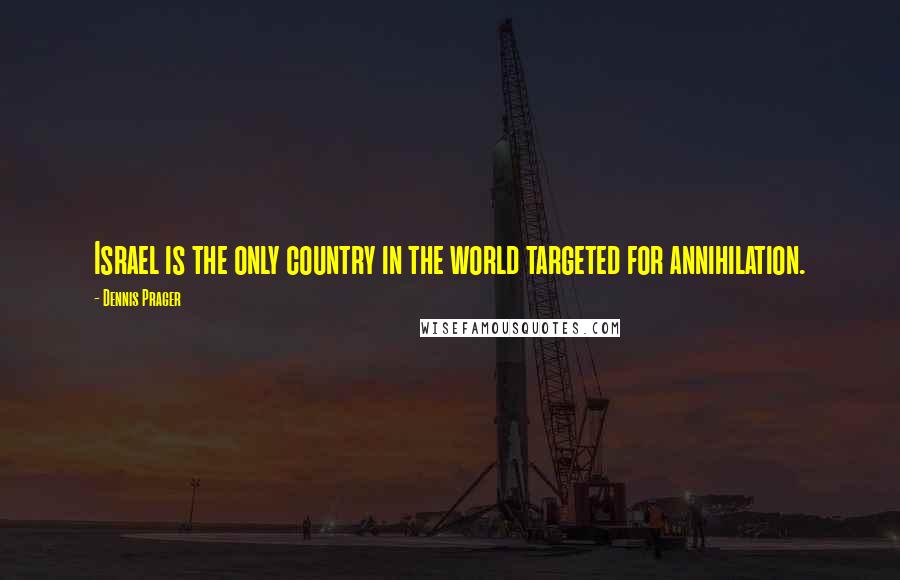 Dennis Prager Quotes: Israel is the only country in the world targeted for annihilation.