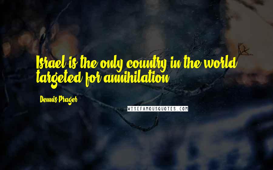 Dennis Prager Quotes: Israel is the only country in the world targeted for annihilation.