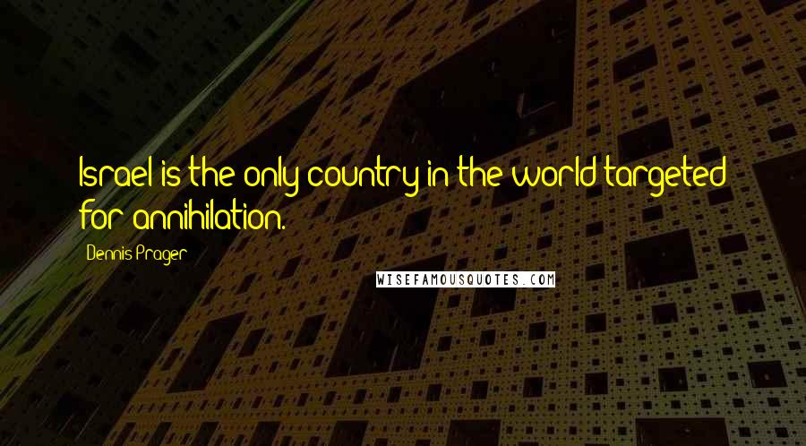 Dennis Prager Quotes: Israel is the only country in the world targeted for annihilation.