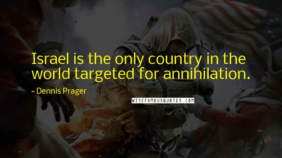 Dennis Prager Quotes: Israel is the only country in the world targeted for annihilation.