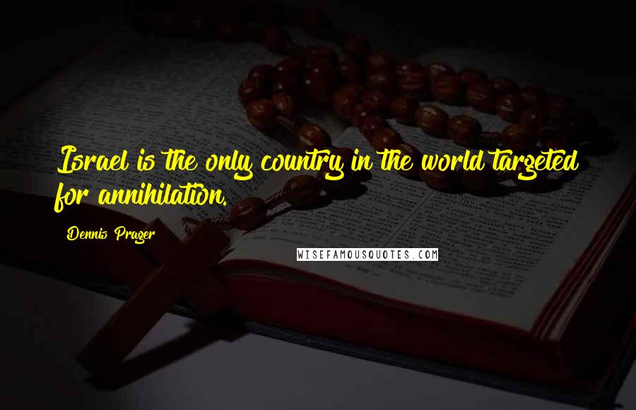 Dennis Prager Quotes: Israel is the only country in the world targeted for annihilation.