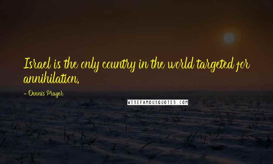Dennis Prager Quotes: Israel is the only country in the world targeted for annihilation.