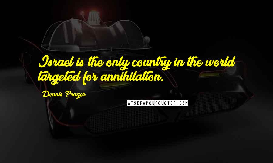 Dennis Prager Quotes: Israel is the only country in the world targeted for annihilation.