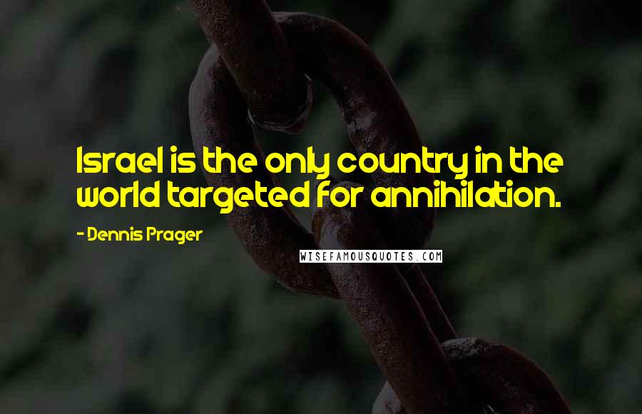 Dennis Prager Quotes: Israel is the only country in the world targeted for annihilation.
