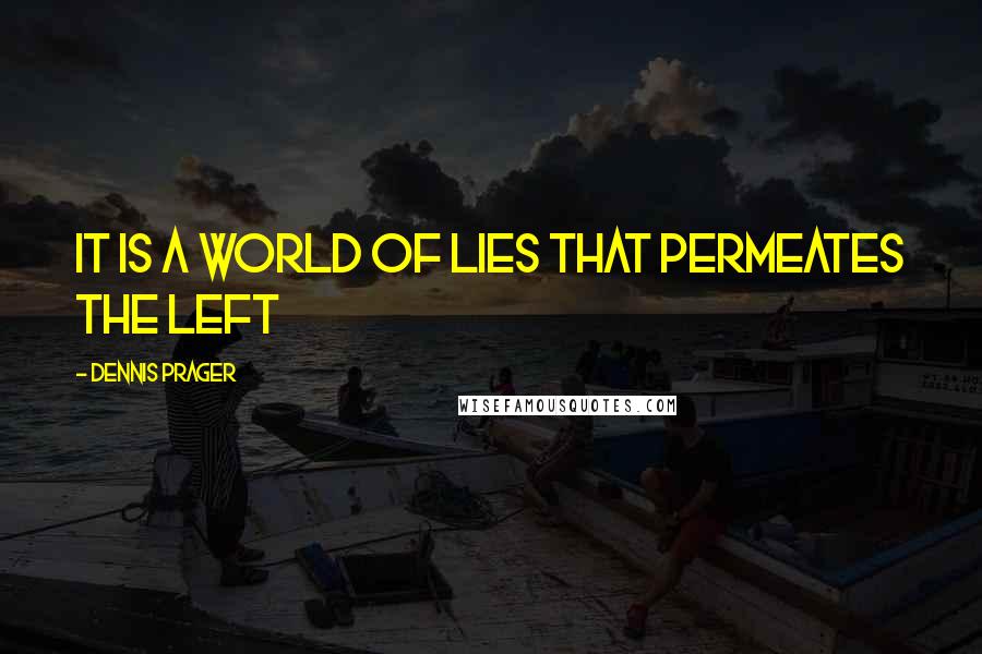 Dennis Prager Quotes: It is a world of lies that permeates the Left