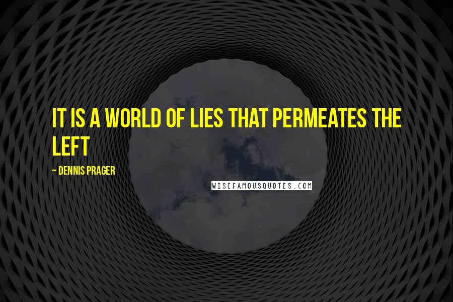 Dennis Prager Quotes: It is a world of lies that permeates the Left