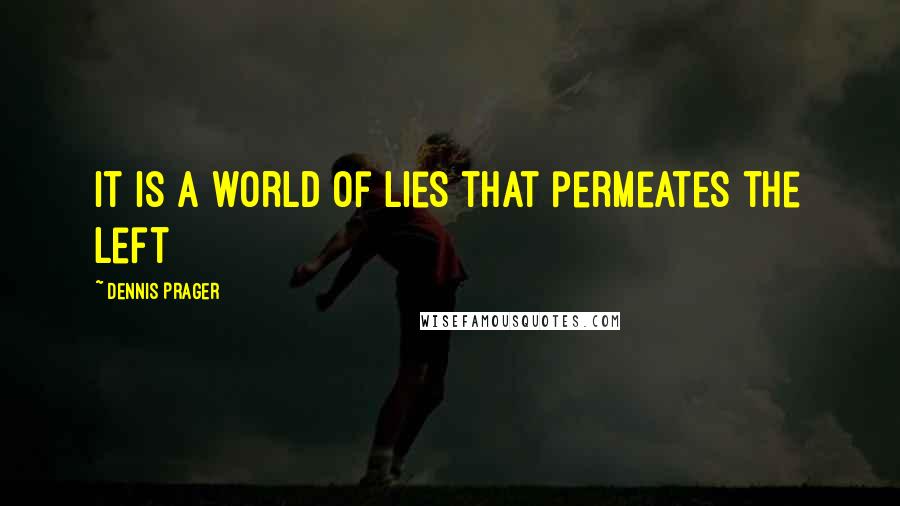 Dennis Prager Quotes: It is a world of lies that permeates the Left