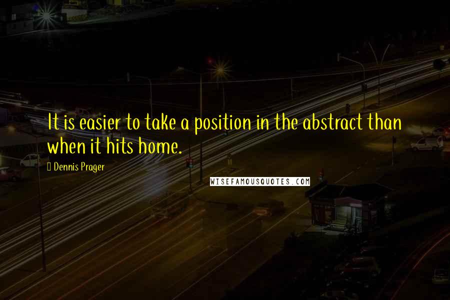 Dennis Prager Quotes: It is easier to take a position in the abstract than when it hits home.