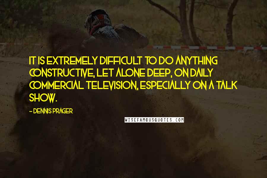 Dennis Prager Quotes: It is extremely difficult to do anything constructive, let alone deep, on daily commercial television, especially on a talk show.